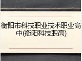 衡阳市科技职业技术职业高中(衡阳科技职高)