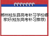 郴州桂东县高考补习学校哪家好(桂东高考补习推荐)