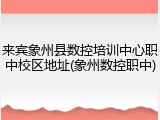 来宾象州县数控培训中心职中校区地址(象州数控职中)