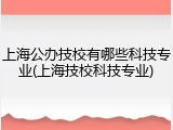 上海公办技校有哪些科技专业(上海技校科技专业)