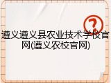 遵义遵义县农业技术学校官网(遵义农校官网)