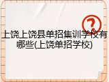 上饶上饶县单招集训学校有哪些(上饶单招学校)