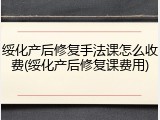 绥化产后修复手法课怎么收费(绥化产后修复课费用)