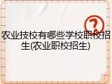 农业技校有哪些学校职校招生(农业职校招生)