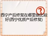 西宁产后修复在哪里做比较好(西宁优质产后修复)