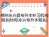郴州永兴县专升本补习机构报名时间(永兴专升本报名)
