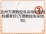 达州万源数控车床培训班技校哪家好(万源数控车床技校)