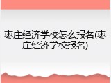 枣庄经济学校怎么报名(枣庄经济学校报名)