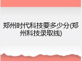 郑州时代科技要多少分(郑州科技录取线)