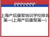 上海产后康复培训学校排名第一(上海产后康复第一)