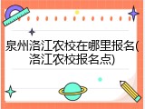 泉州洛江农校在哪里报名(洛江农校报名点)