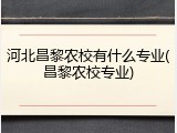 河北昌黎农校有什么专业(昌黎农校专业)