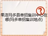 果洛玛多县单招集训中心在哪(玛多单招集训地点)