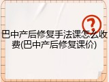 巴中产后修复手法课怎么收费(巴中产后修复课价)