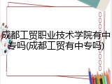 成都工贸职业技术学院有中专吗(成都工贸有中专吗)