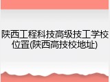 陕西工程科技高级技工学校位置(陕西高技校地址)