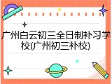 广州白云初三全日制补习学校(广州初三补校)