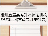 郴州宜章县专升本补习机构报名时间(宜章专升本报名)