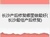 长沙产后修复哪里做最好(长沙最佳产后修复)