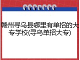 赣州寻乌县哪里有单招的大专学校(寻乌单招大专)