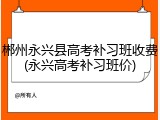 郴州永兴县高考补习班收费(永兴高考补习班价)