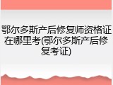 鄂尔多斯产后修复师资格证在哪里考(鄂尔多斯产后修复考证)