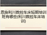 恩施利川数控车床短期培训班有哪些(利川数控车床培训)