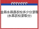 金昌永昌县农校多少分录取(永昌农校录取分)