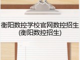 衡阳数控学校官网数控招生(衡阳数控招生)