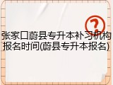 张家口蔚县专升本补习机构报名时间(蔚县专升本报名)