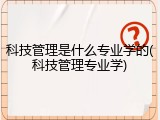 科技管理是什么专业学的(科技管理专业学)