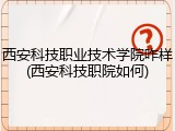 西安科技职业技术学院咋样(西安科技职院如何)
