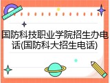 国防科技职业学院招生办电话(国防科大招生电话)