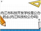内江市科技开发学校是公办的么(内江科技校公办吗)