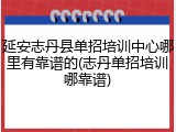 延安志丹县单招培训中心哪里有靠谱的(志丹单招培训哪靠谱)