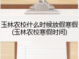 玉林农校什么时候放假寒假(玉林农校寒假时间)
