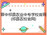 晋中祁县农业中专学校官网(祁县农校官网)