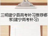 三明建宁县高考补习推荐哪家(建宁高考补习)