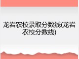 龙岩农校录取分数线(龙岩农校分数线)