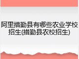 阿里措勤县有哪些农业学校招生(措勤县农校招生)
