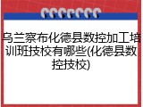 乌兰察布化德县数控加工培训班技校有哪些(化德县数控技校)