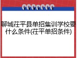 聊城茌平县单招集训学校要什么条件(茌平单招条件)