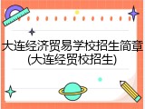大连经济贸易学校招生简章(大连经贸校招生)