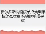 鄂尔多斯杭锦旗单招集训学校怎么收费(杭锦旗单招学费)