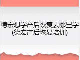 德宏想学产后恢复去哪里学(德宏产后恢复培训)