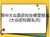 晋中太谷县农校在哪里报名(太谷农校报名点)