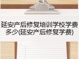 延安产后修复培训学校学费多少(延安产后修复学费)