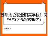 苏州太仓农业职高学校如何报名(太仓农校报名)
