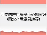 西安的产后康复中心哪家好(西安产后康复推荐)