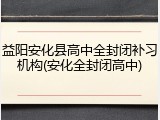益阳安化县高中全封闭补习机构(安化全封闭高中)